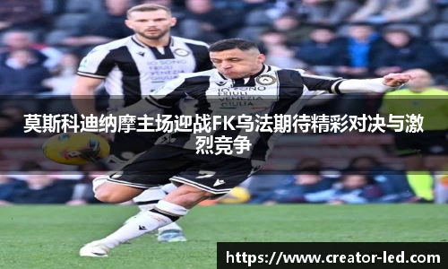 莫斯科迪纳摩主场迎战FK乌法期待精彩对决与激烈竞争